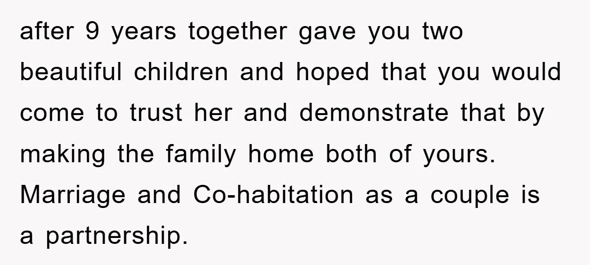after 9 years together gave you two beautiful children and hoped that you would come to trust her and demonstrate that by making the family home both of yours. Marriage...