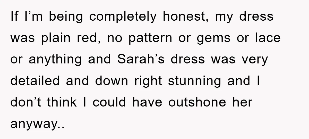 If I’m being completely honest, my dress was plain red, no pattern or gems or lace or anything and Sarah’s dress was very detailed and down right stunning and I...