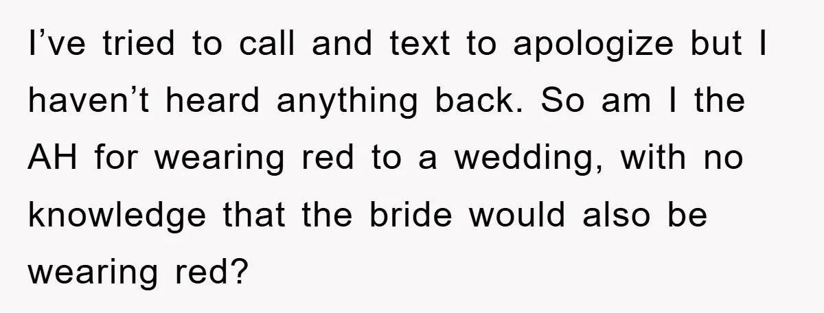 I’ve tried to call and text to apologize but I haven’t heard anything back. So am I the AH for wearing red to a wedding, with no knowledge that the...