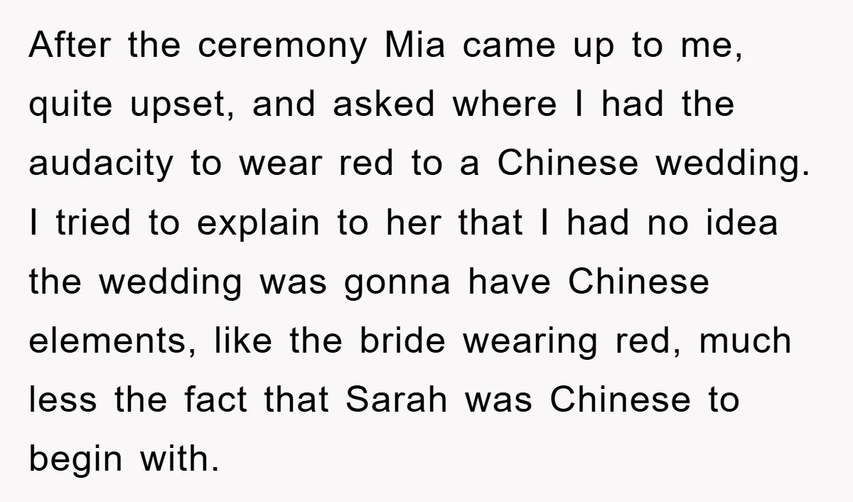 After the ceremony Mia came up to me, quite upset, and asked where I had the audacity to wear red to a Chinese wedding. I tried to explain to her...