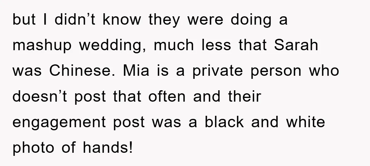 but I didn’t know they were doing a mashup wedding, much less that Sarah was Chinese. Mia is a private person who doesn’t post that often and their engagement post...