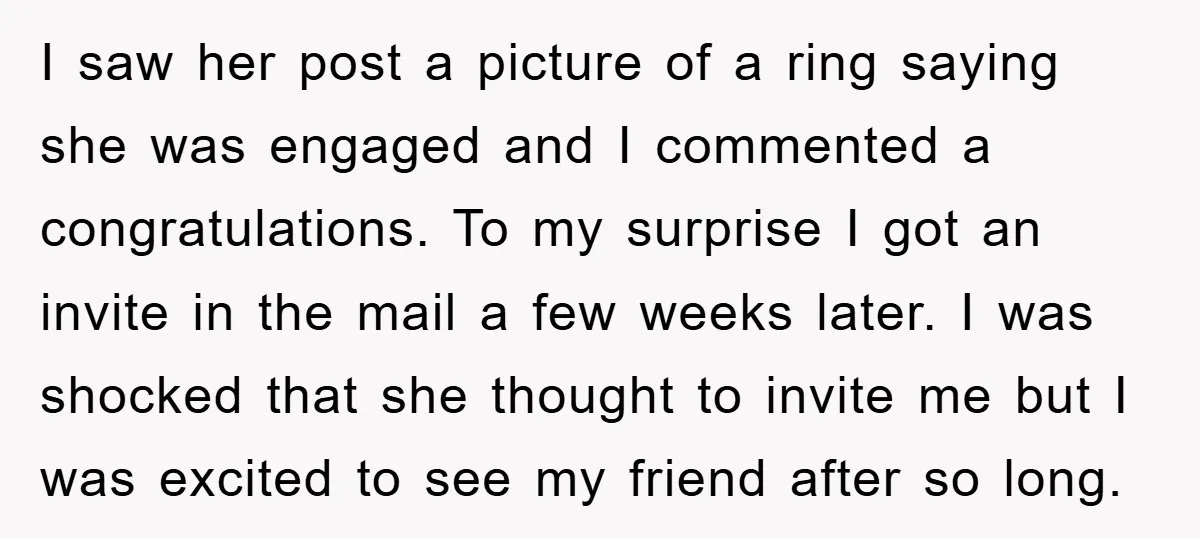 I saw her post a picture of a ring saying she was engaged and I commented a congratulations. To my surprise I got an invite in the mail a few...
