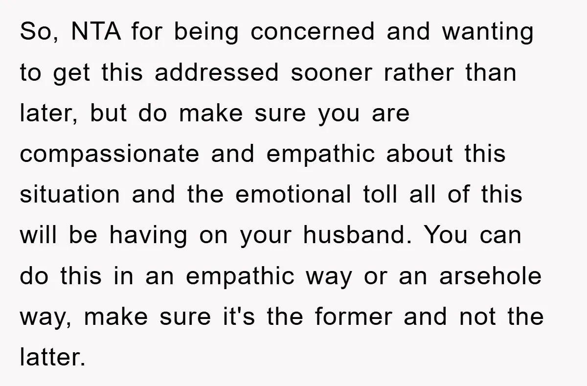 So, NTA for being concerned and wanting to get this addressed sooner rather than later, but do make sure you are compassionate and empathic about this situation and the emotional...