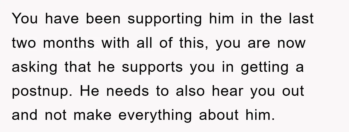 You have been supporting him in the last two months with all of this, you are now asking that he supports you in getting a postnup. He needs to also...