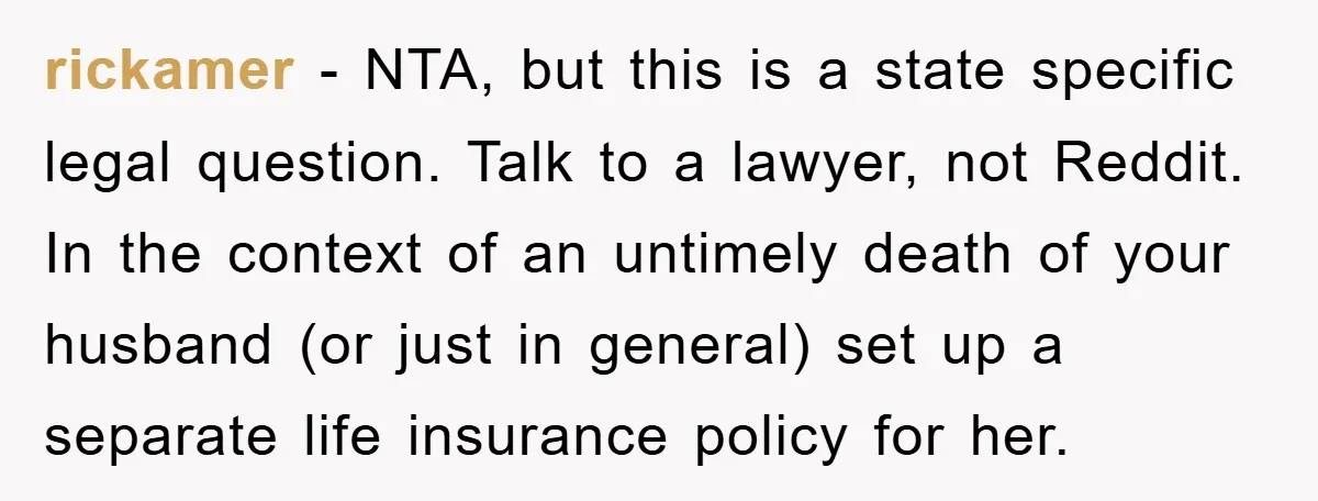 rickamer − NTA, but this is a state specific legal question. Talk to a lawyer, not Reddit. In the context of an untimely death of your husband (or just in...