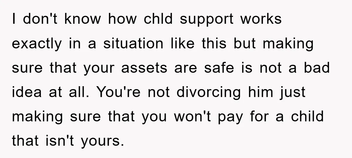 I don't know how chld support works exactly in a situation like this but making sure that your assets are safe is not a bad idea at all. You're not...