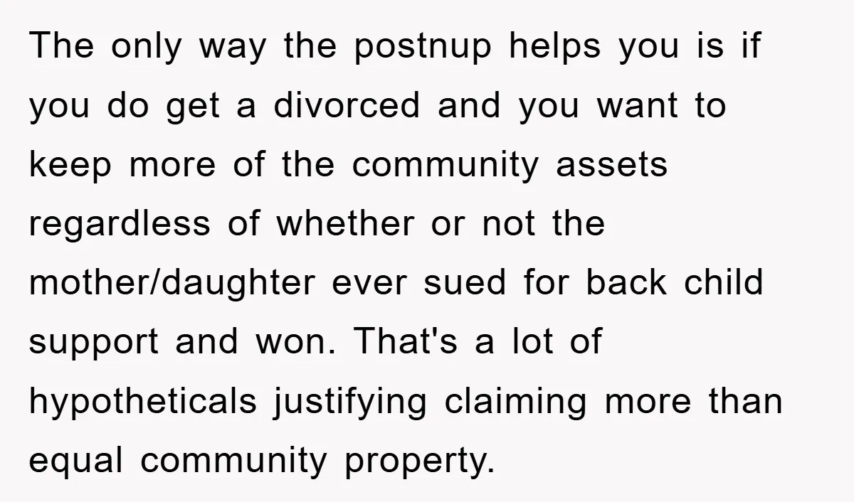 The only way the postnup helps you is if you do get a divorced and you want to keep more of the community assets regardless of whether or not the...