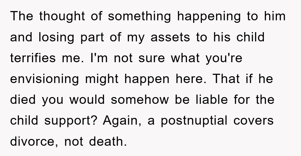 The thought of something happening to him and losing part of my assets to his child terrifies me. I'm not sure what you're envisioning might happen here. That if he...