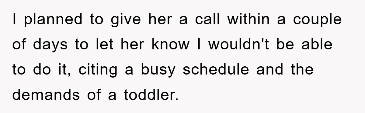 I planned to give her a call within a couple of days to let her know I wouldn't be able to do it, citing a busy schedule and the demands...
