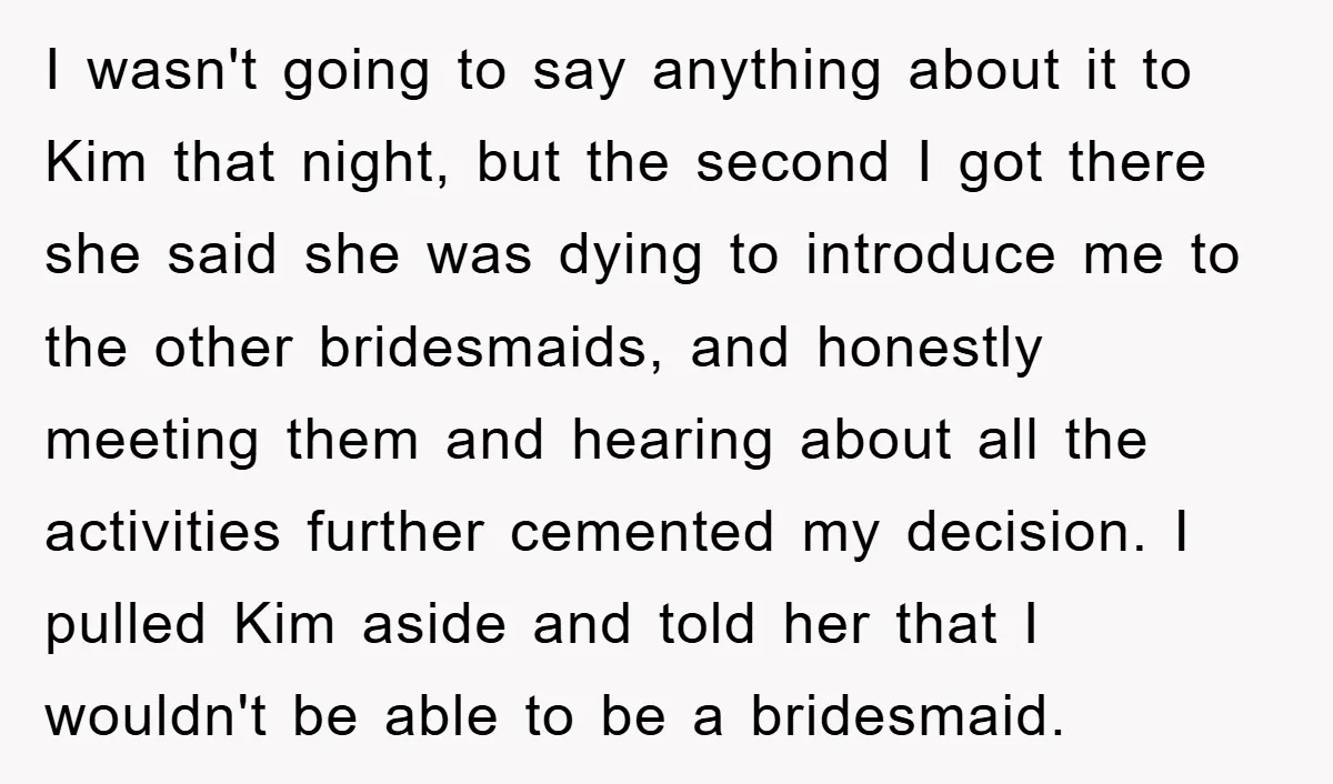 I wasn't going to say anything about it to Kim that night, but the second I got there she said she was dying to introduce me to the other bridesmaids,...