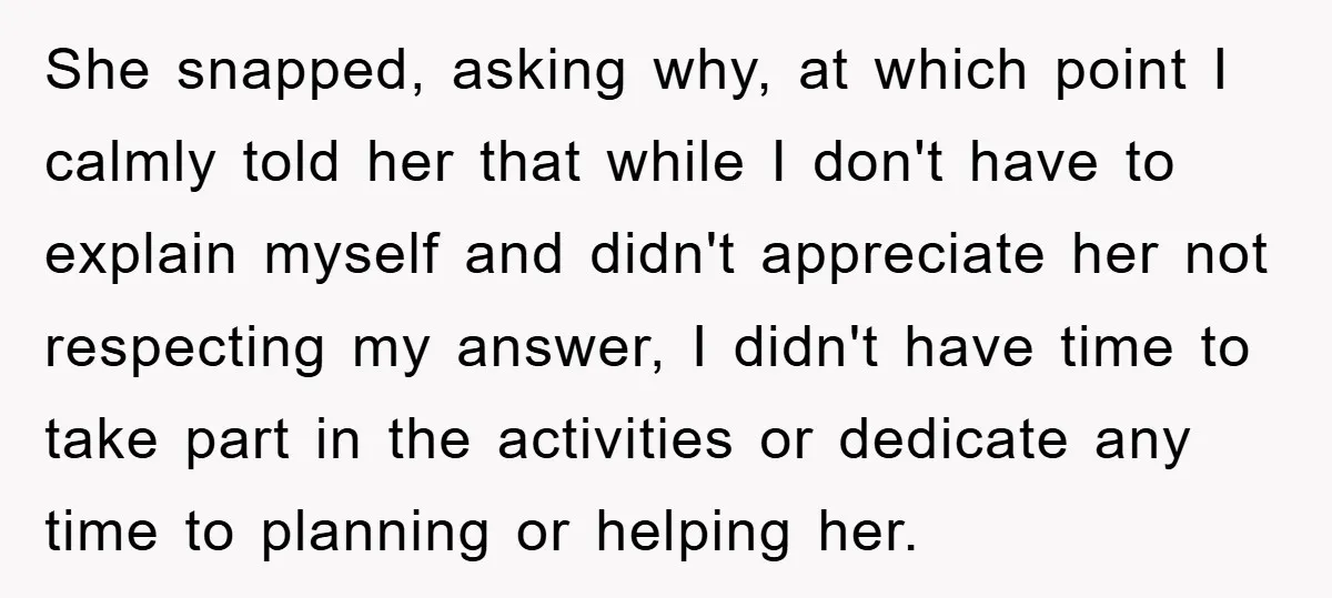 She snapped, asking why, at which point I calmly told her that while I don't have to explain myself and didn't appreciate her not respecting my answer, I didn't have...