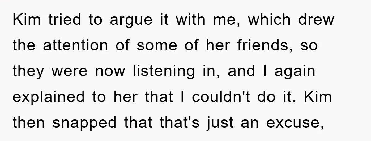 Kim tried to argue it with me, which drew the attention of some of her friends, so they were now listening in, and I again explained to her that I...