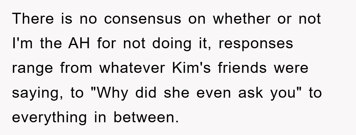 There is no consensus on whether or not I'm the AH for not doing it, responses range from whatever Kim's friends were saying, to "Why did she even ask you"...