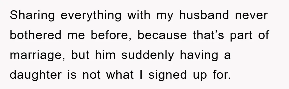 Sharing everything with my husband never bothered me before, because that’s part of marriage, but him suddenly having a daughter is not what I signed up for.