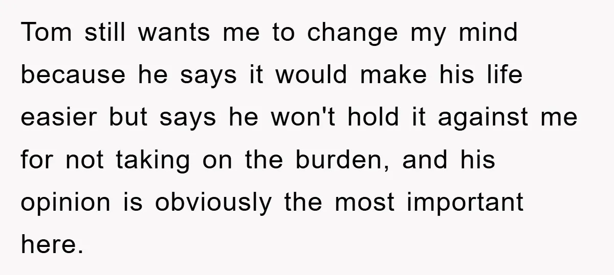 Tom still wants me to change my mind because he says it would make his life easier but says he won't hold it against me for not taking on the...