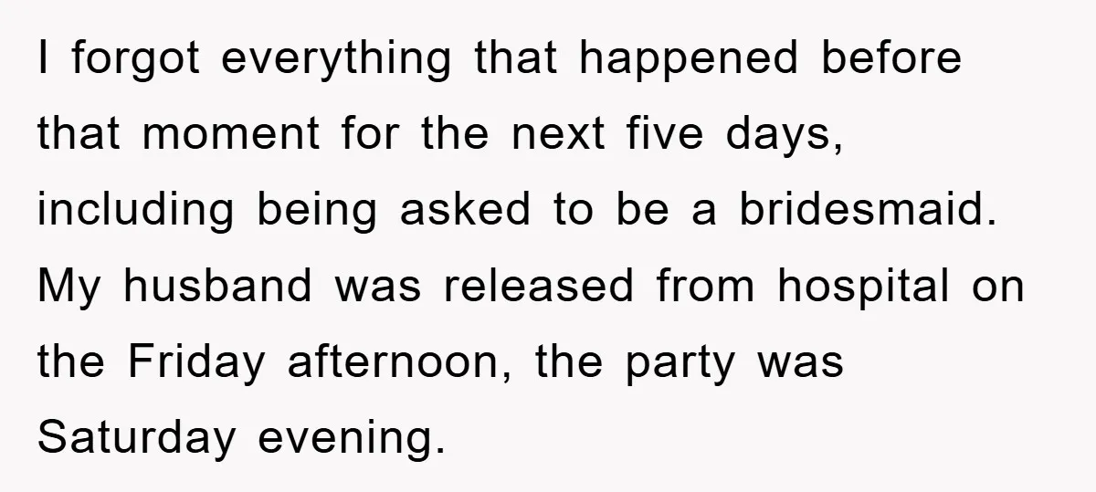 I forgot everything that happened before that moment for the next five days, including being asked to be a bridesmaid. My husband was released from hospital on the Friday afternoon,...