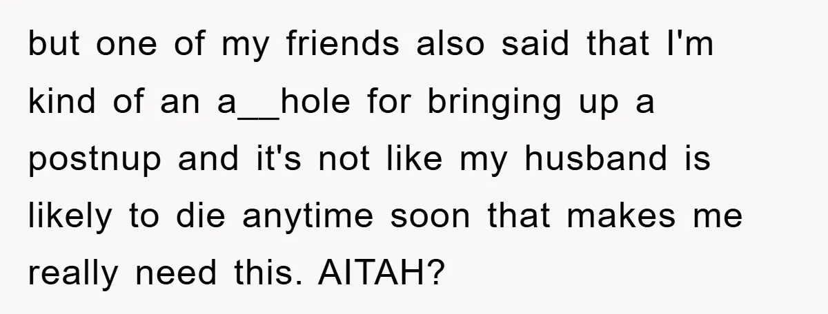 but one of my friends also said that I'm kind of an a__hole for bringing up a postnup and it's not like my husband is likely to die anytime soon...