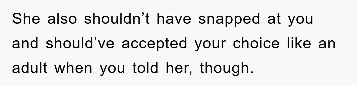 She also shouldn’t have snapped at you and should’ve accepted your choice like an adult when you told her, though.