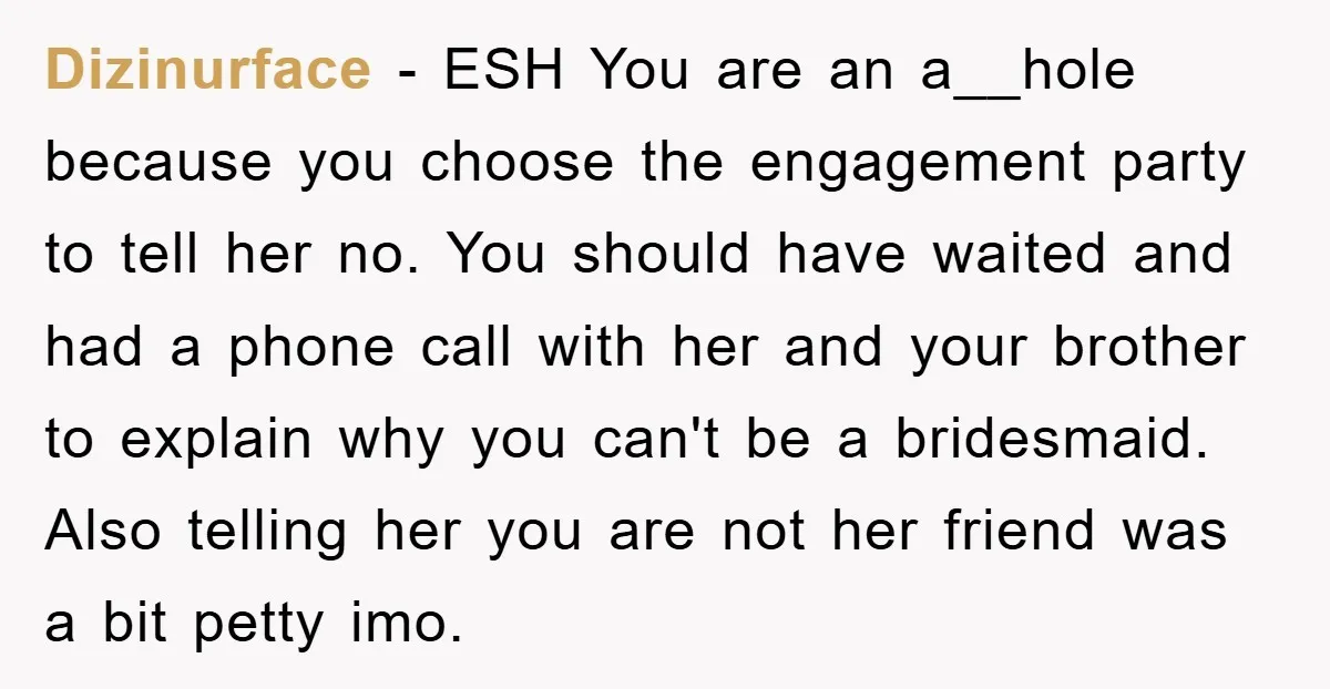 Dizinurface − ESH You are an a__hole because you choose the engagement party to tell her no. You should have waited and had a phone call with her and your...