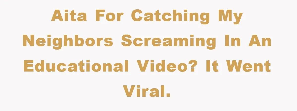 AITA for catching my neighbors screaming in an educational video? It went viral.