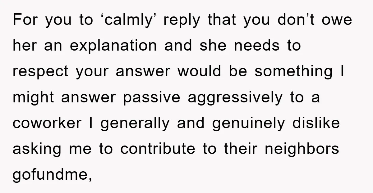 For you to ‘calmly’ reply that you don’t owe her an explanation and she needs to respect your answer would be something I might answer passive aggressively to a coworker...