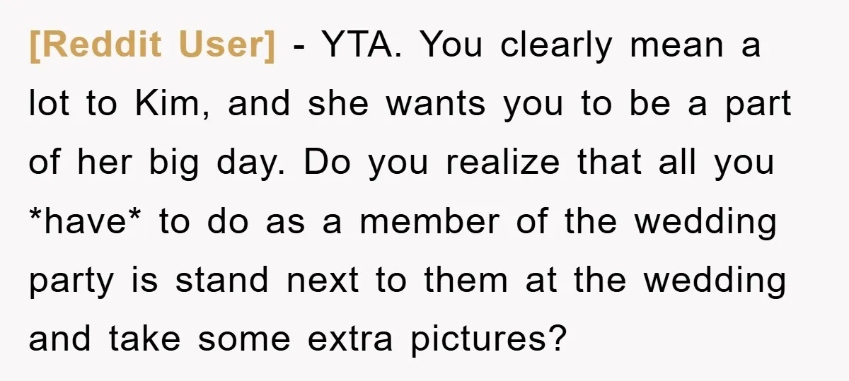 [Reddit User] − YTA. You clearly mean a lot to Kim, and she wants you to be a part of her big day. Do you realize that all you *have*...