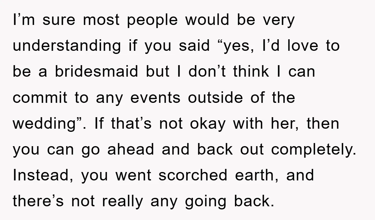 I’m sure most people would be very understanding if you said “yes, I’d love to be a bridesmaid but I don’t think I can commit to any events outside of...