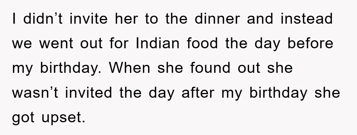 I didn’t invite her to the dinner and instead we went out for Indian food the day before my birthday. When she found out she wasn’t invited the day after...