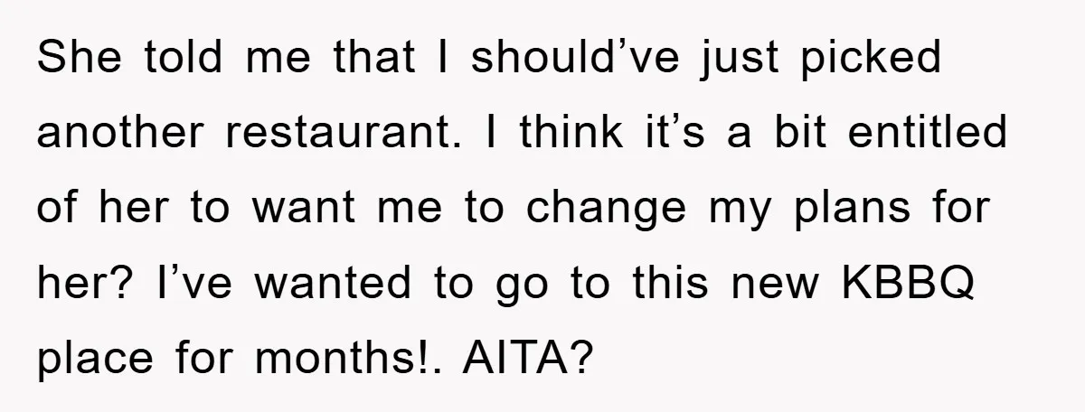 She told me that I should’ve just picked another restaurant. I think it’s a bit entitled of her to want me to change my plans for her? I’ve wanted to...