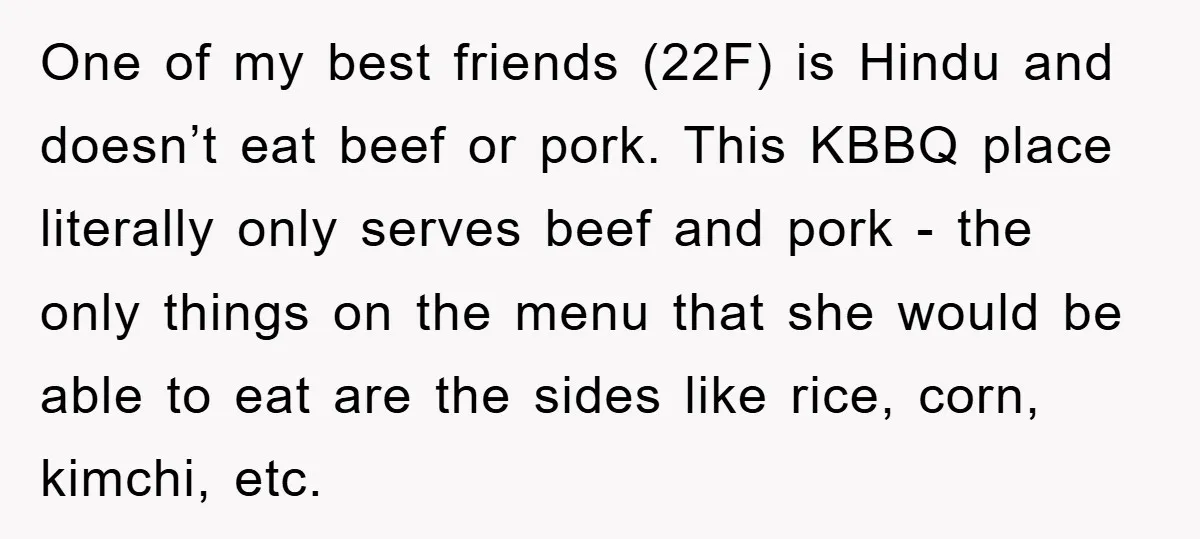 One of my best friends (22F) is Hindu and doesn’t eat beef or pork. This KBBQ place literally only serves beef and pork - the only things on the menu...