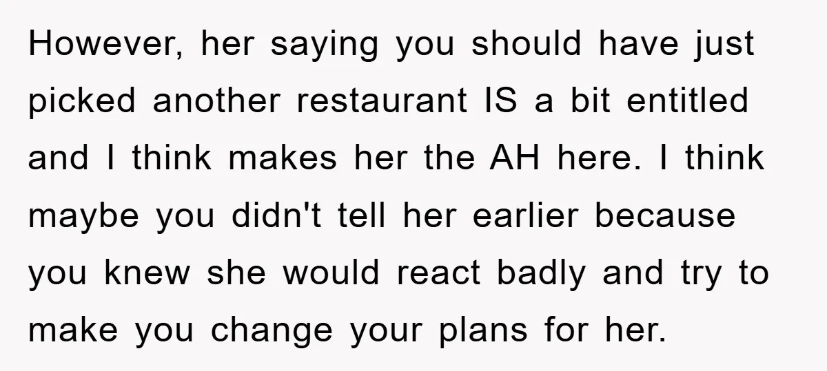 However, her saying you should have just picked another restaurant IS a bit entitled and I think makes her the AH here. I think maybe you didn't tell her earlier...