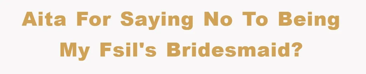 AITA for saying no to being my FSIL's bridesmaid?