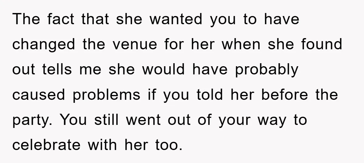The fact that she wanted you to have changed the venue for her when she found out tells me she would have probably caused problems if you told her before...