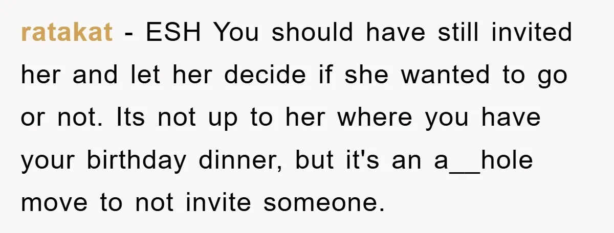 ratakat − ESH You should have still invited her and let her decide if she wanted to go or not. Its not up to her where you have your birthday...