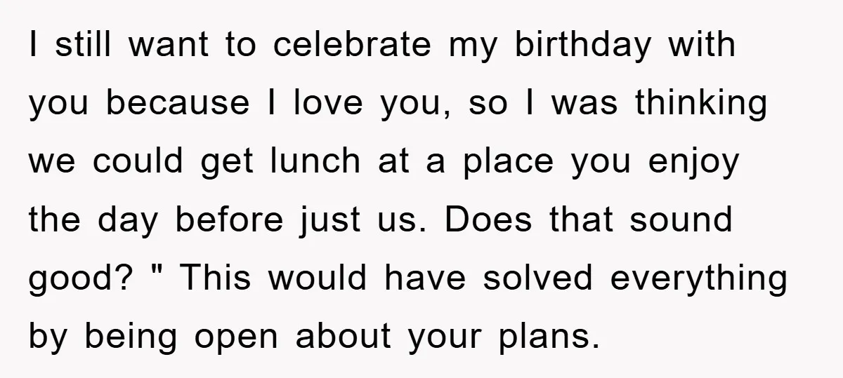 I still want to celebrate my birthday with you because I love you, so I was thinking we could get lunch at a place you enjoy the day before just...