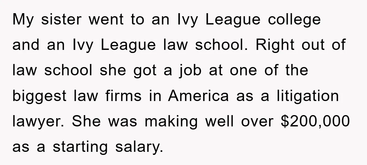 My sister went to an Ivy League college and an Ivy League law school. Right out of law school she got a job at one of the biggest law firms...