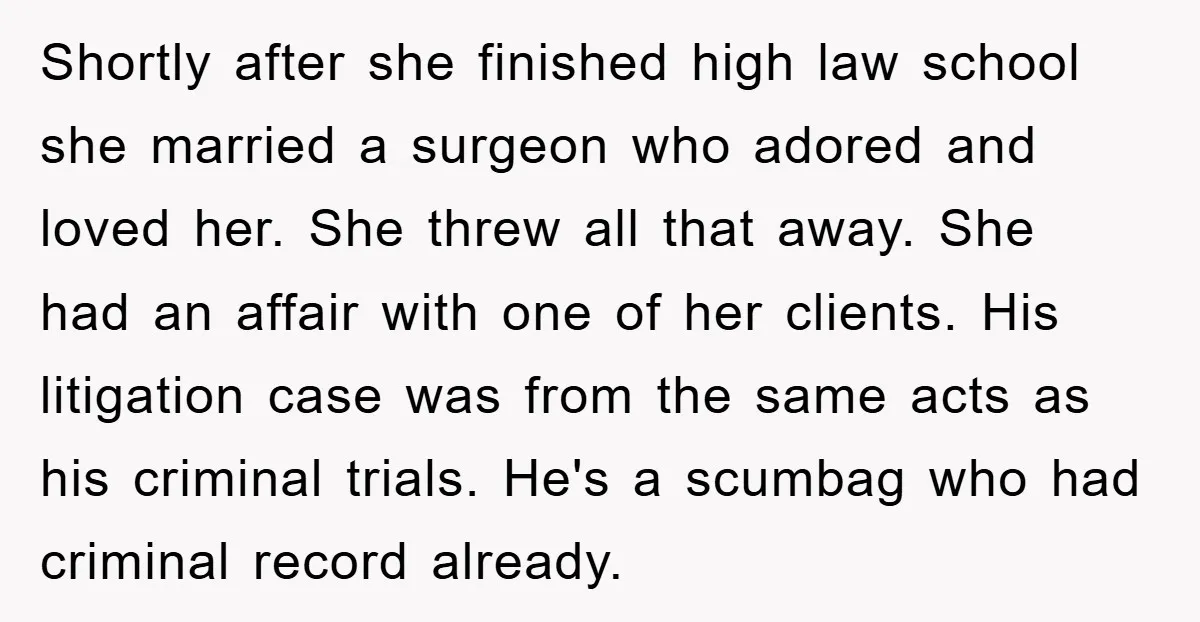 Shortly after she finished high law school she married a surgeon who adored and loved her. She threw all that away. She had an affair with one of her clients....