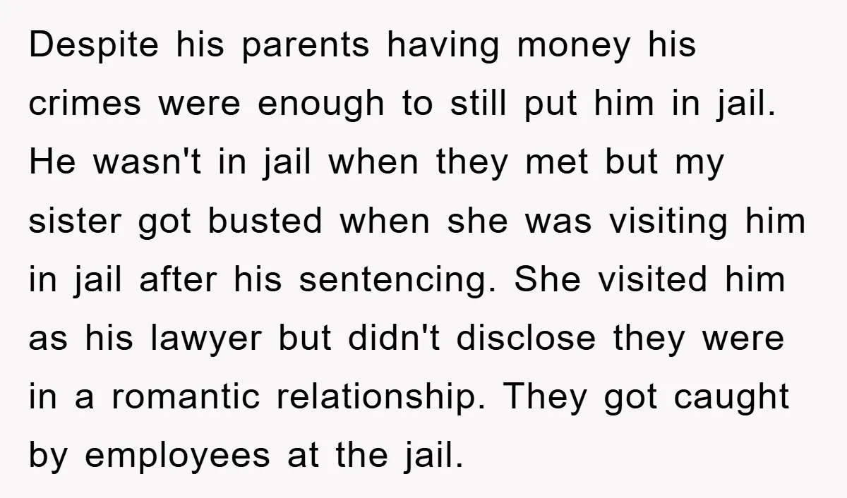 Despite his parents having money his crimes were enough to still put him in jail. He wasn't in jail when they met but my sister got busted when she was...