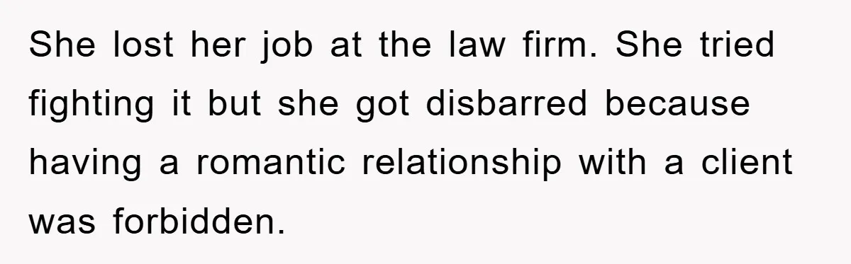 She lost her job at the law firm. She tried fighting it but she got disbarred because having a romantic relationship with a client was forbidden.