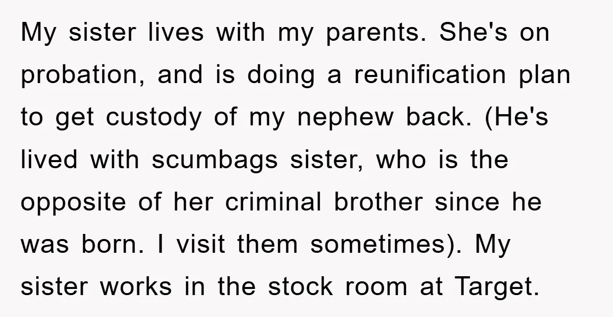 My sister lives with my parents. She's on probation, and is doing a reunification plan to get custody of my nephew back. (He's lived with scumbags sister, who is the...