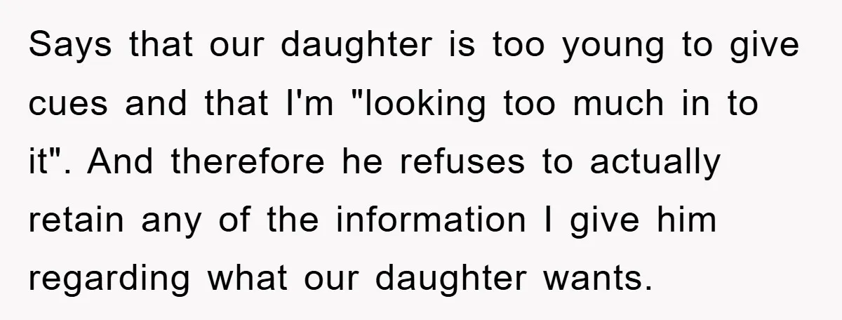 Says that our daughter is too young to give cues and that I'm "looking too much in to it". And therefore he refuses to actually retain any of the information...