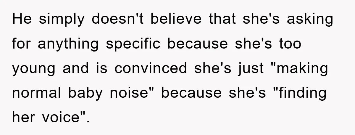 He simply doesn't believe that she's asking for anything specific because she's too young and is convinced she's just "making normal baby noise" because she's "finding her voice".