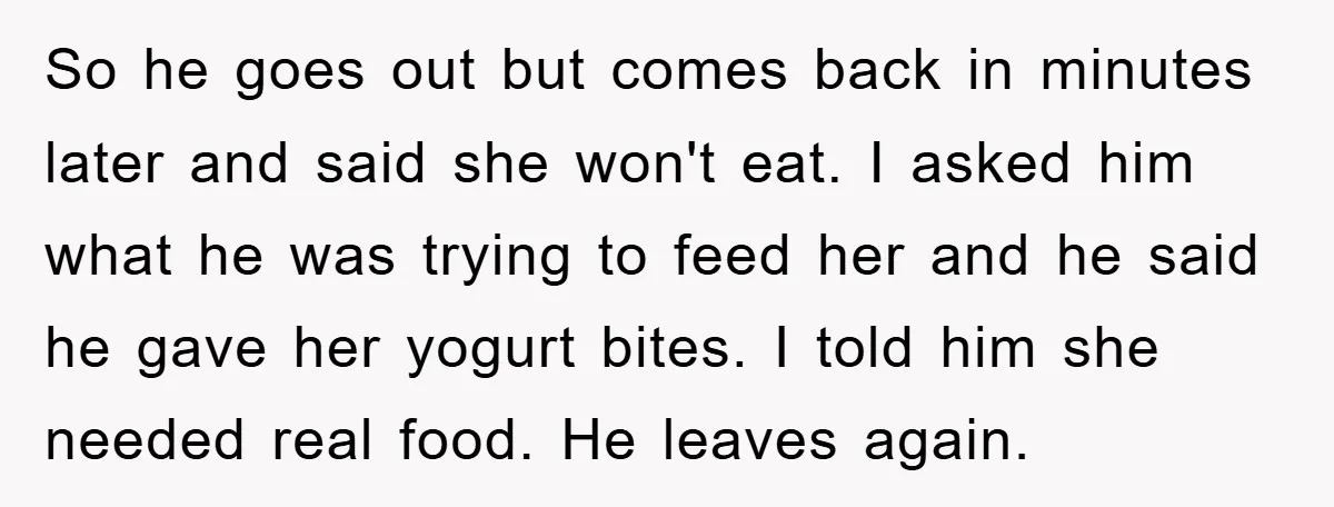So he goes out but comes back in minutes later and said she won't eat. I asked him what he was trying to feed her and he said he gave...