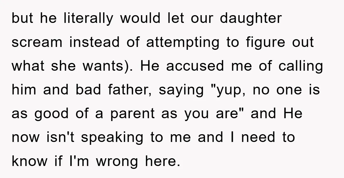 but he literally would let our daughter scream instead of attempting to figure out what she wants). He accused me of calling him and bad father, saying "yup, no one...
