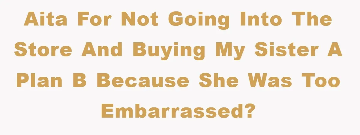AITA for not going into the store and buying my sister a plan b because she was too embarrassed?