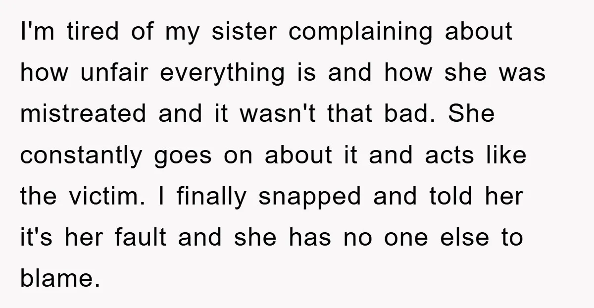 I'm tired of my sister complaining about how unfair everything is and how she was mistreated and it wasn't that bad. She constantly goes on about it and acts like...