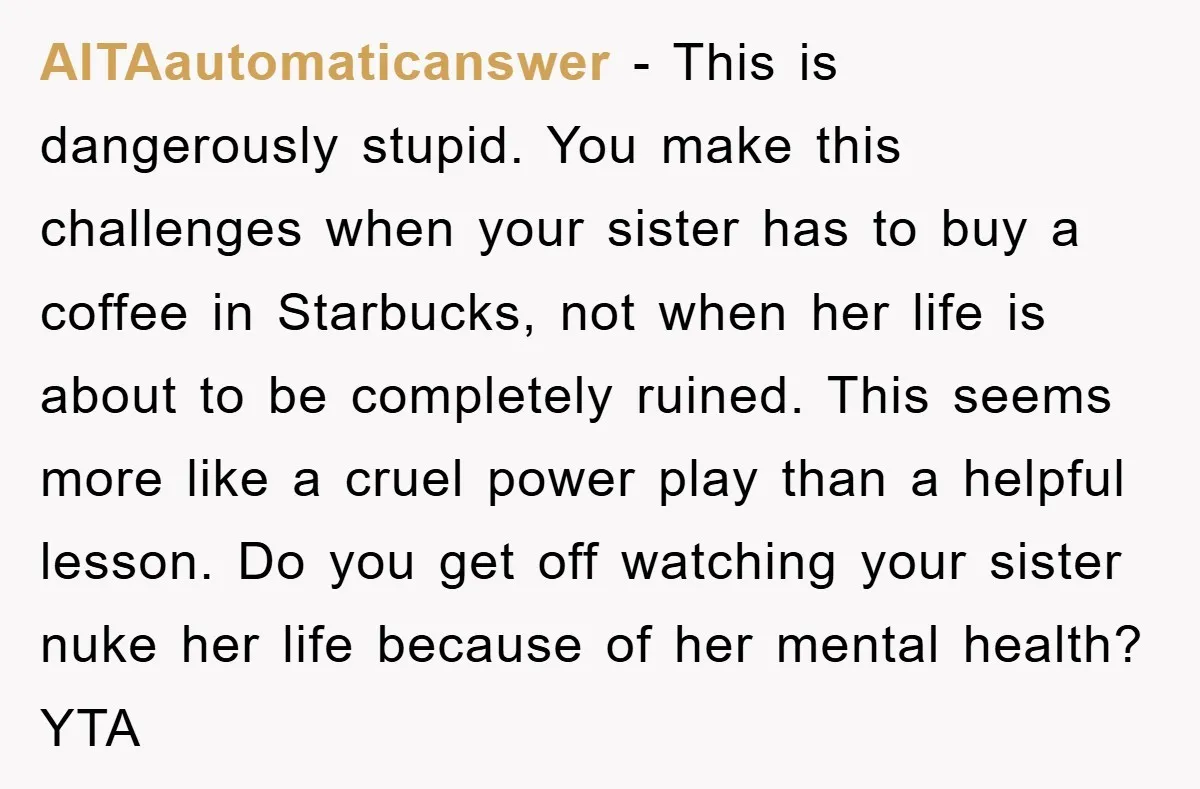 AITAautomaticanswer − This is dangerously stupid. You make this challenges when your sister has to buy a coffee in Starbucks, not when her life is about to be completely ruined....