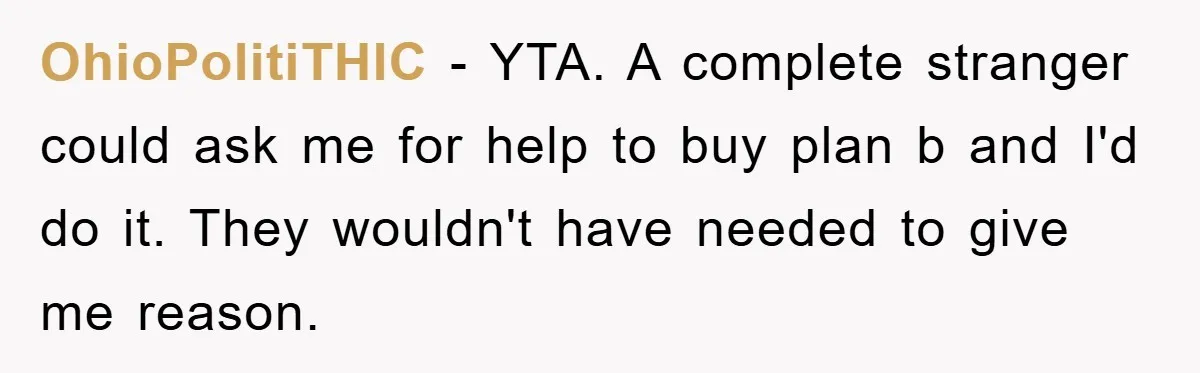 OhioPolitiTHIC − YTA. A complete stranger could ask me for help to buy plan b and I'd do it. They wouldn't have needed to give me reason.