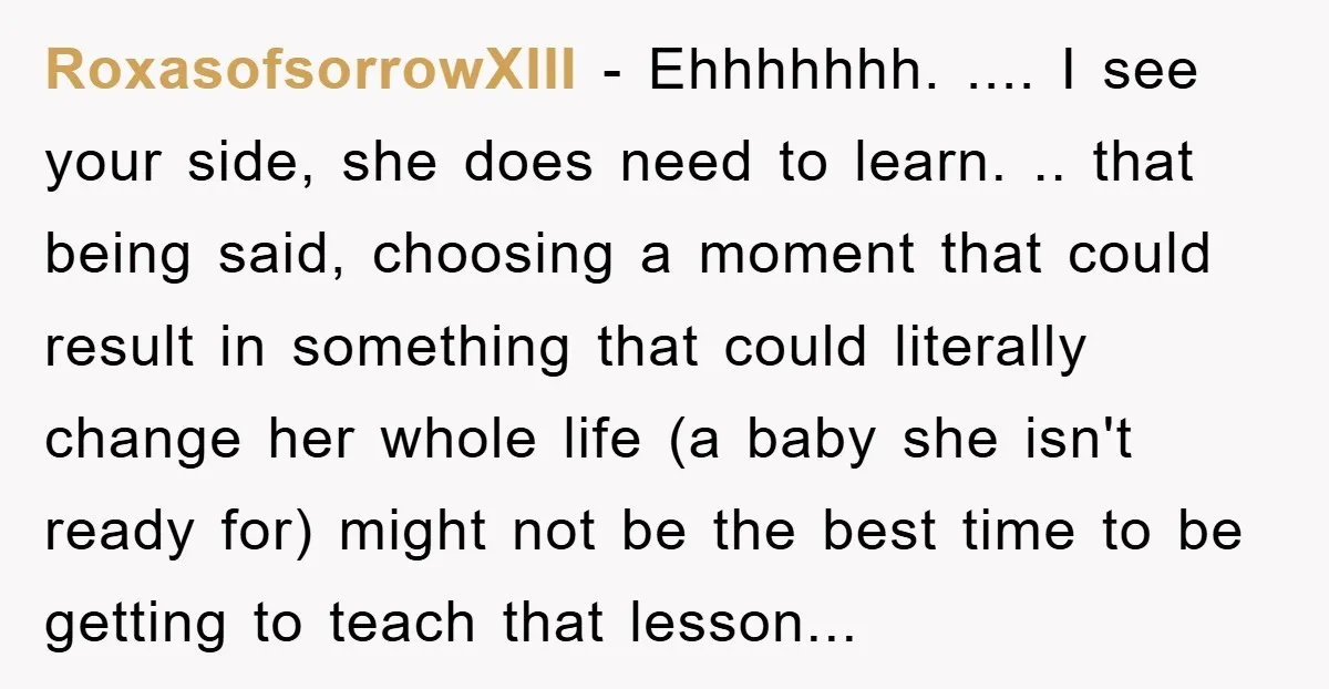 RoxasofsorrowXIII − Ehhhhhhh. .... I see your side, she does need to learn. .. that being said, choosing a moment that could result in something that could literally change her...