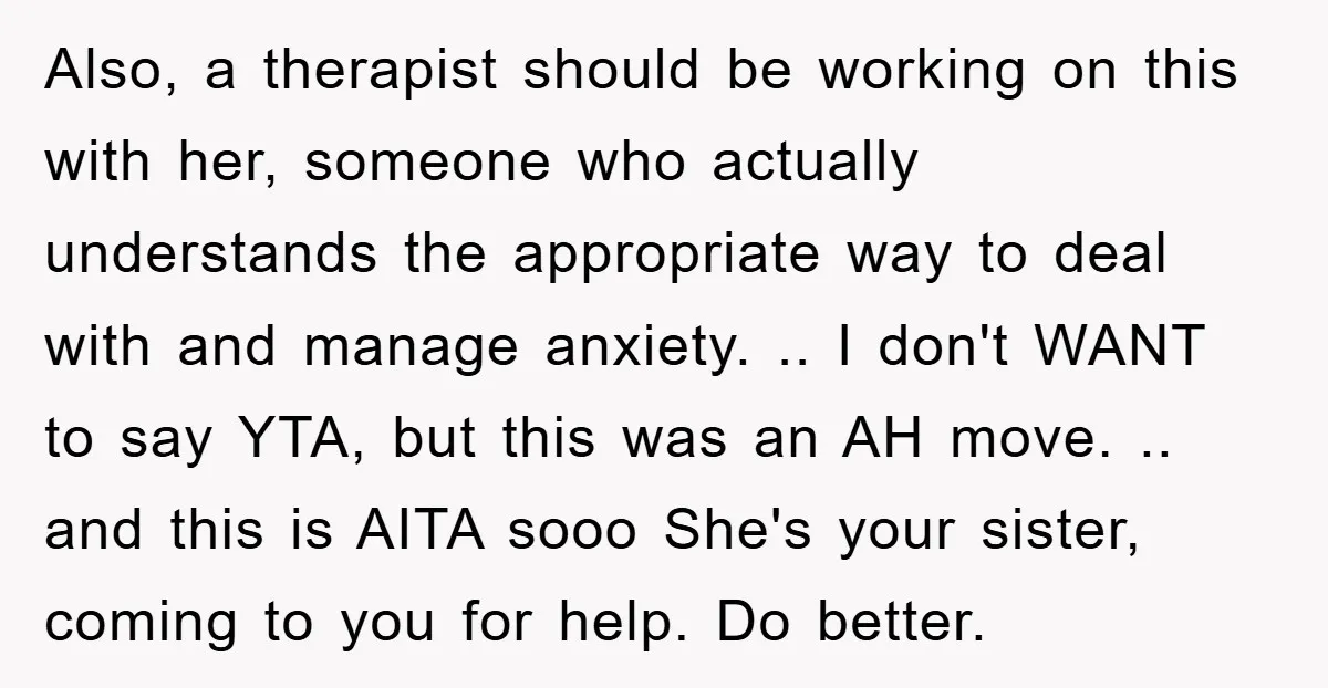 Also, a therapist should be working on this with her, someone who actually understands the appropriate way to deal with and manage anxiety. .. I don't WANT to say YTA,...
